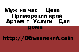 “Муж на час“ › Цена ­ 1 - Приморский край, Артем г. Услуги » Для дома   